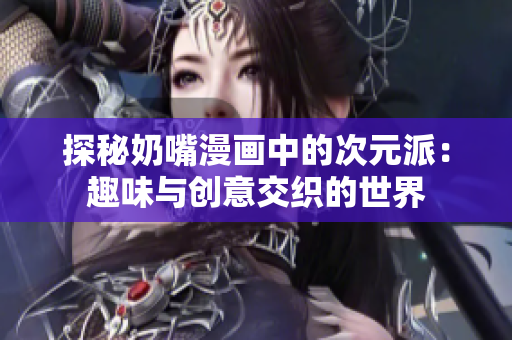 探秘奶嘴漫画中的次元派：趣味与创意交织的世界