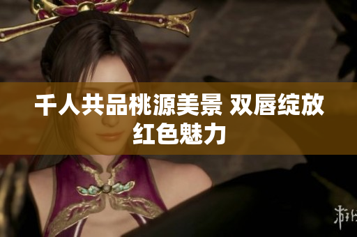 千人共品桃源美景 双唇绽放红色魅力