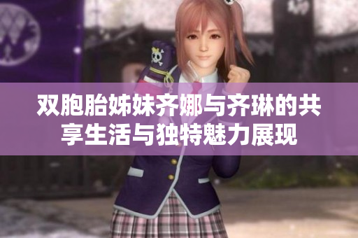 双胞胎姊妹齐娜与齐琳的共享生活与独特魅力展现