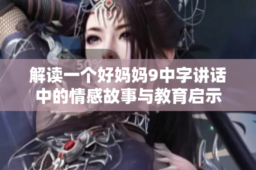 解读一个好妈妈9中字讲话中的情感故事与教育启示