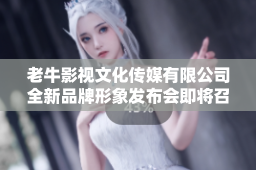 老牛影视文化传媒有限公司全新品牌形象发布会即将召开