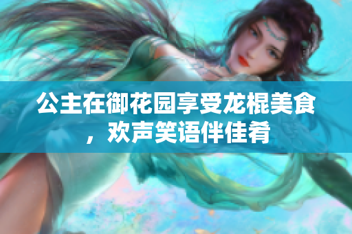 公主在御花园享受龙棍美食，欢声笑语伴佳肴
