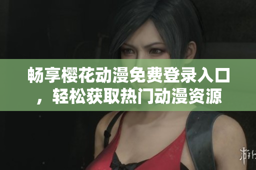 畅享樱花动漫免费登录入口，轻松获取热门动漫资源
