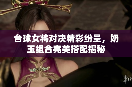 台球女将对决精彩纷呈，奶玉组合完美搭配揭秘