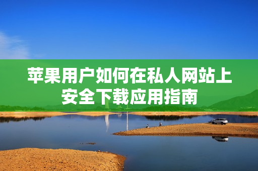 苹果用户如何在私人网站上安全下载应用指南