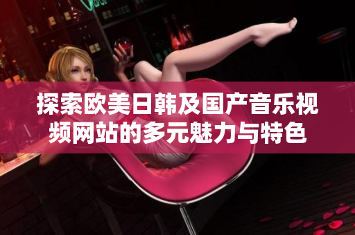 探索欧美日韩及国产音乐视频网站的多元魅力与特色