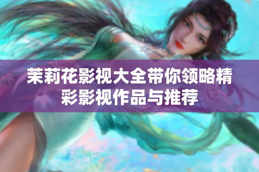 茉莉花影视大全带你领略精彩影视作品与推荐