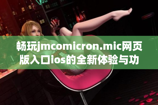 畅玩jmcomicron.mic网页版入口ios的全新体验与功能揭秘