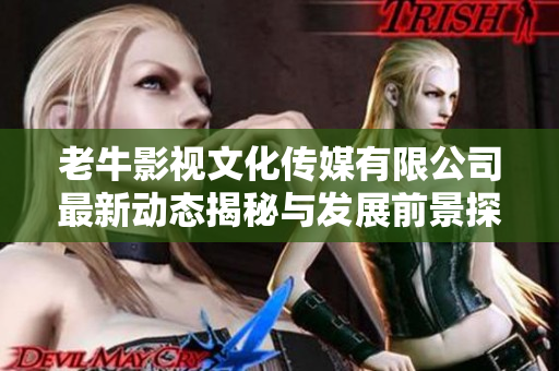 老牛影视文化传媒有限公司最新动态揭秘与发展前景探讨