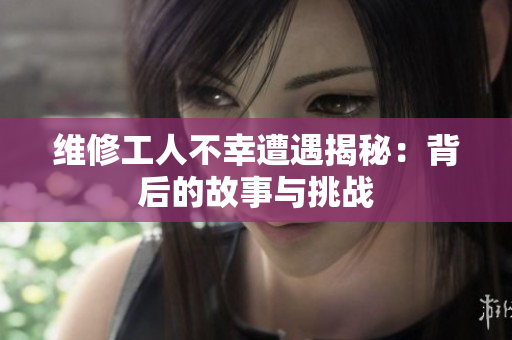 维修工人不幸遭遇揭秘：背后的故事与挑战