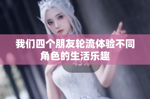 我们四个朋友轮流体验不同角色的生活乐趣