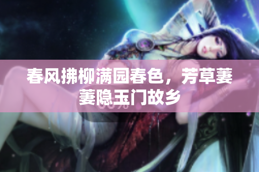 春风拂柳满园春色，芳草萋萋隐玉门故乡