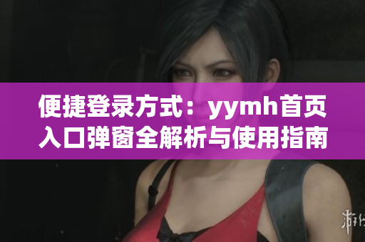 便捷登录方式：yymh首页入口弹窗全解析与使用指南