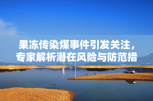 果冻传染煤事件引发关注，专家解析潜在风险与防范措施