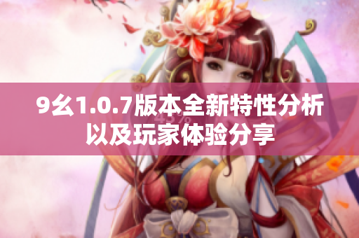 9幺1.0.7版本全新特性分析以及玩家体验分享
