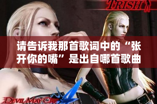 请告诉我那首歌词中的“张开你的嘴”是出自哪首歌曲