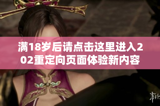 满18岁后请点击这里进入202重定向页面体验新内容