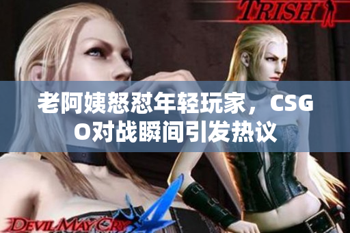 老阿姨怒怼年轻玩家，CSGO对战瞬间引发热议