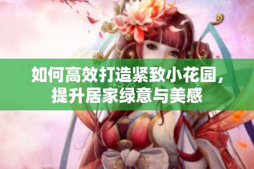 如何高效打造紧致小花园，提升居家绿意与美感