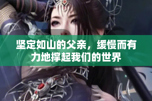 坚定如山的父亲，缓慢而有力地撑起我们的世界