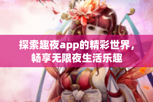 探索趣夜app的精彩世界，畅享无限夜生活乐趣