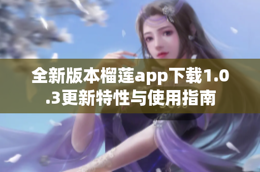 全新版本榴莲app下载1.0.3更新特性与使用指南