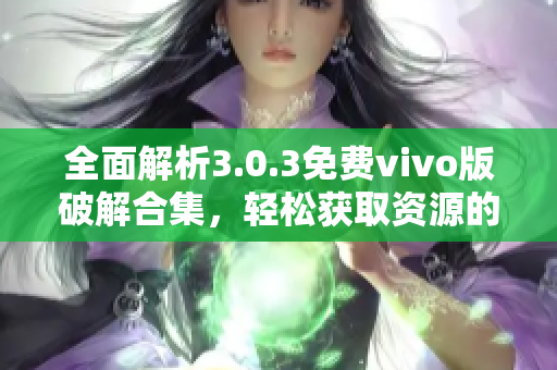 全面解析3.0.3免费vivo版破解合集，轻松获取资源的方法