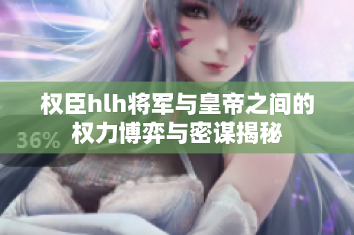 权臣hlh将军与皇帝之间的权力博弈与密谋揭秘