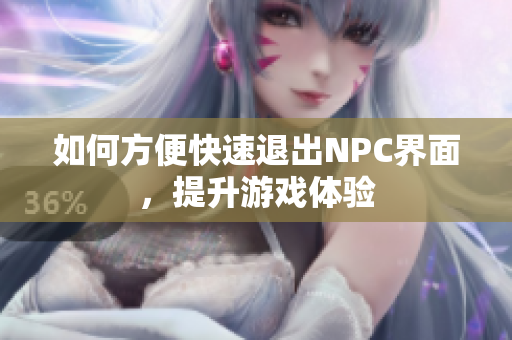 如何方便快速退出NPC界面，提升游戏体验