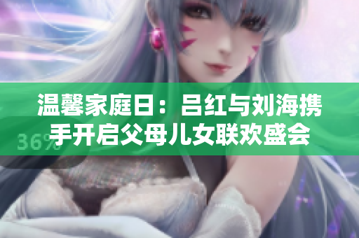温馨家庭日：吕红与刘海携手开启父母儿女联欢盛会