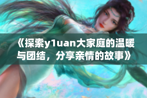 《探索y1uan大家庭的温暖与团结，分享亲情的故事》