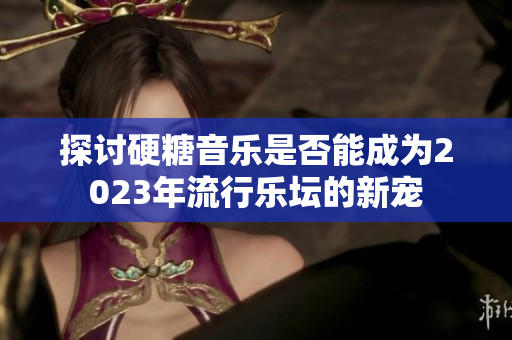 探讨硬糖音乐是否能成为2023年流行乐坛的新宠