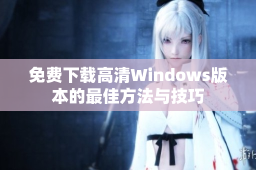 免费下载高清Windows版本的最佳方法与技巧