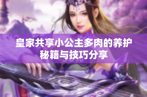 皇家共享小公主多肉的养护秘籍与技巧分享