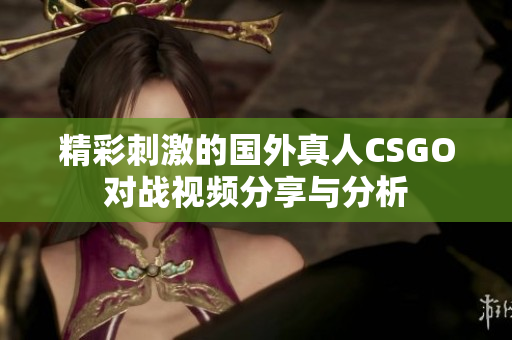 精彩刺激的国外真人CSGO对战视频分享与分析