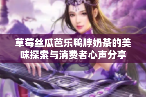 草莓丝瓜芭乐鸭脖奶茶的美味探索与消费者心声分享