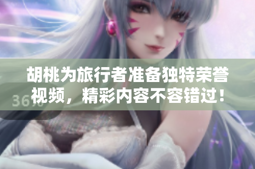 胡桃为旅行者准备独特荣誉视频，精彩内容不容错过！
