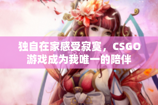 独自在家感受寂寞，CSGO游戏成为我唯一的陪伴