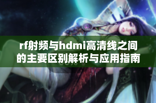rf射频与hdmi高清线之间的主要区别解析与应用指南