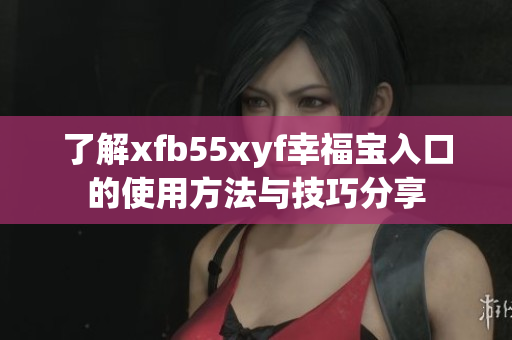 了解xfb55xyf幸福宝入口的使用方法与技巧分享