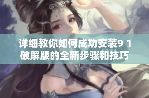 详细教你如何成功安装9 1破解版的全新步骤和技巧