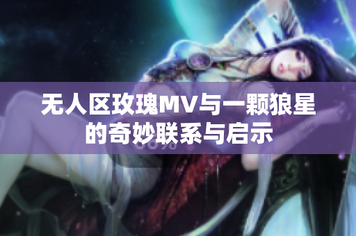 无人区玫瑰MV与一颗狼星的奇妙联系与启示