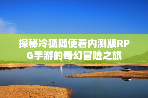 探秘冷狐随便看内测版RPG手游的奇幻冒险之旅