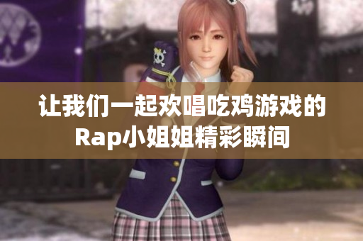 让我们一起欢唱吃鸡游戏的Rap小姐姐精彩瞬间