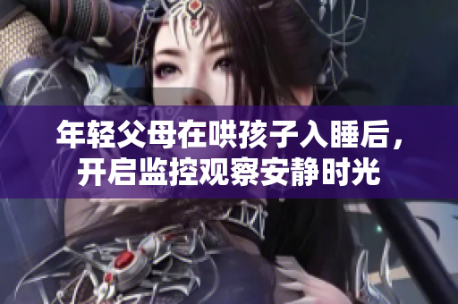年轻父母在哄孩子入睡后，开启监控观察安静时光
