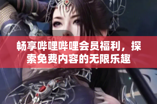 畅享哔哩哔哩会员福利，探索免费内容的无限乐趣