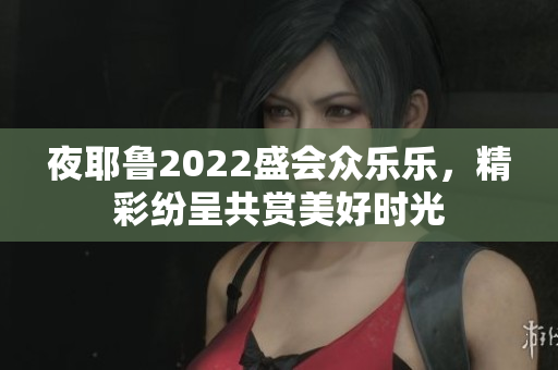 夜耶鲁2022盛会众乐乐，精彩纷呈共赏美好时光