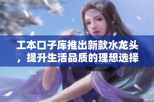 工本口子库推出新款水龙头，提升生活品质的理想选择