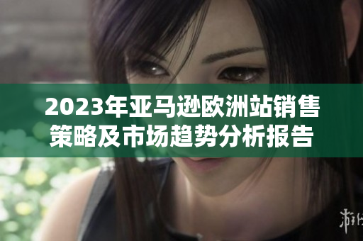 2023年亚马逊欧洲站销售策略及市场趋势分析报告