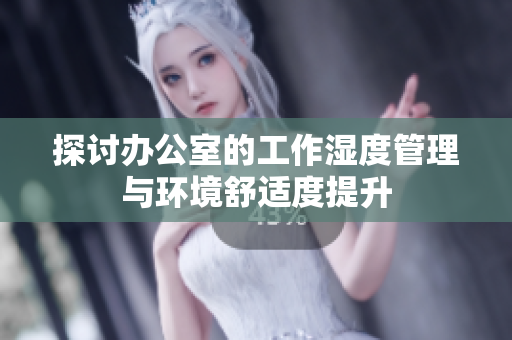 探讨办公室的工作湿度管理与环境舒适度提升